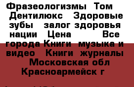 Фразеологизмы. Том 5  «Дентилюкс». Здоровые зубы — залог здоровья нации › Цена ­ 320 - Все города Книги, музыка и видео » Книги, журналы   . Московская обл.,Красноармейск г.